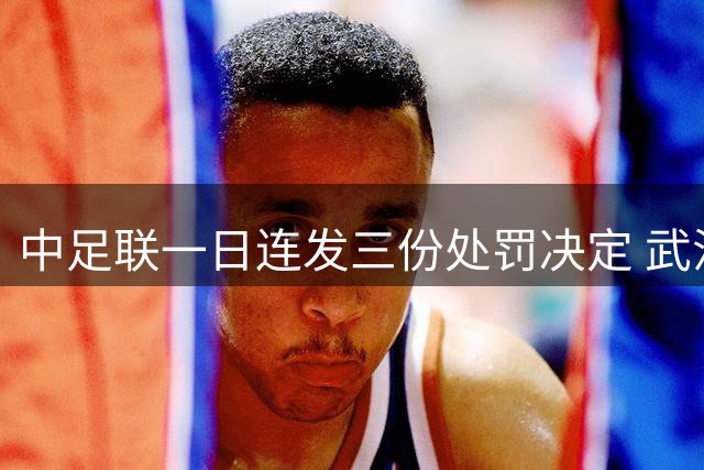 中足联一日连发三份处罚决定 武汉三镇遭主场空场处置
