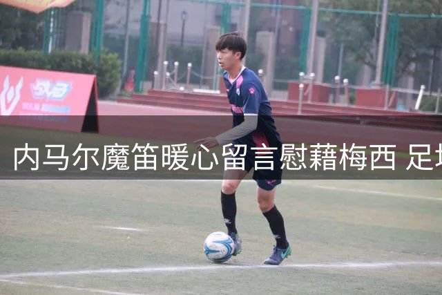 内马尔魔笛暖心留言慰藉梅西 足坛巨星送温暖