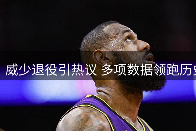 威少退役引热议 多项数据领跑历史控卫榜单