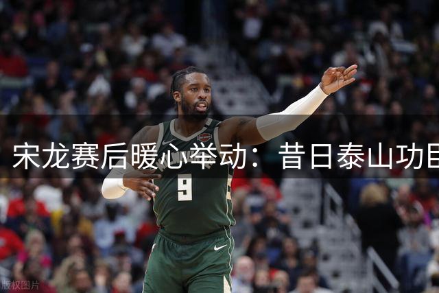 宋龙赛后暖心举动：昔日泰山功臣不忘感恩旧主教练组