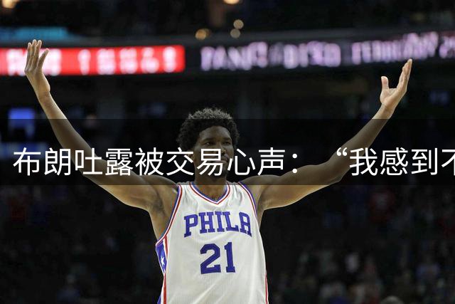 布朗吐露被交易心声：“我感到不被尊重，被以为是同一战线的人”