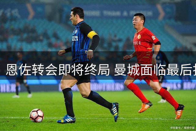恩佐转会即将终局 曼城面临最后抉择