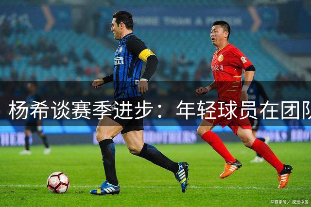 杨希谈赛季进步：年轻球员在团队协作中快速成长