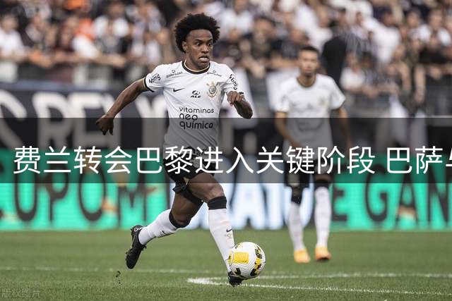 费兰转会巴黎进入关键阶段 巴萨与大巴黎谈判仍存分歧