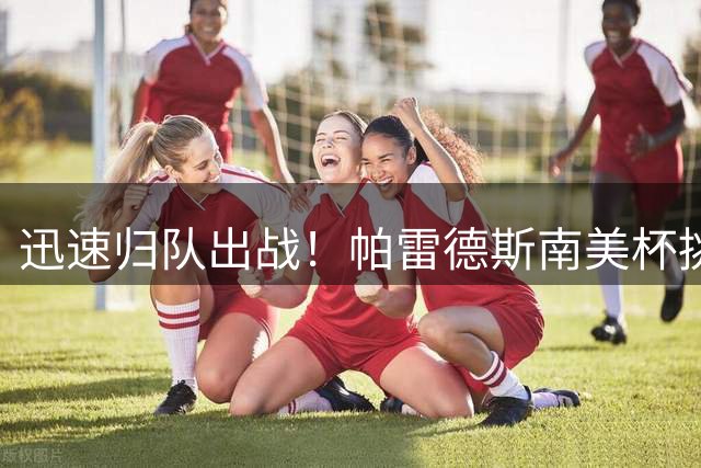 迅速归队出战！帕雷德斯南美杯挑传送助攻，4天前踢完世界杯决赛