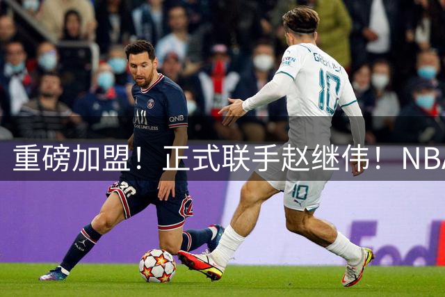 重磅加盟！正式联手赵继伟！NBA首轮猛兽大前锋