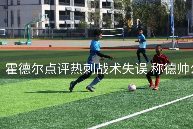 霍德尔点评热刺战术失误 称德帅公开批评球员欠妥