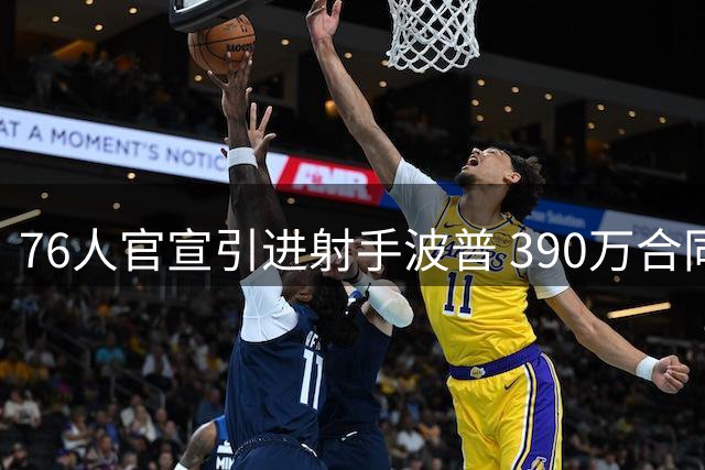 76人官宣引进射手波普 390万合同助力新赛季冲刺